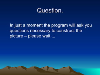 Question. In just a moment the program will ask you questions necessary to construct the picture – please wait ... 