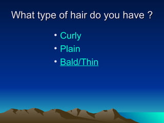 What type of hair do you have ? Curly Plain B ald/Thin 