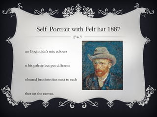 Self Portrait with Felt hat 1887 Van Gogh didn’t mix colours on his palette but put different  coloured brushstrokes next to each other on the canvas. 
