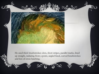 He used thick brushstrokes: dots, short stripes, parallel marks, lined up straight, radiating from a point, angled lined, curved brushstrokes and lots of cross hatching. 