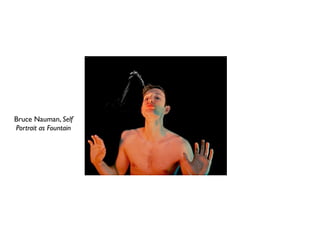 Bruce Nauman, Self
Portrait as Fountain
 