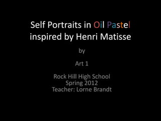 Self Portraits in Oil Pastel
inspired by Henri Matisse
               by
              Art 1
       Rock Hill High School
           Spring 2012
      Teacher: Lorne Brandt
 