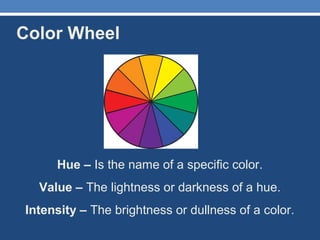 Color Wheel
Hue – Is the name of a specific color.
Value – The lightness or darkness of a hue.
Intensity – The brightness or dullness of a color.
 