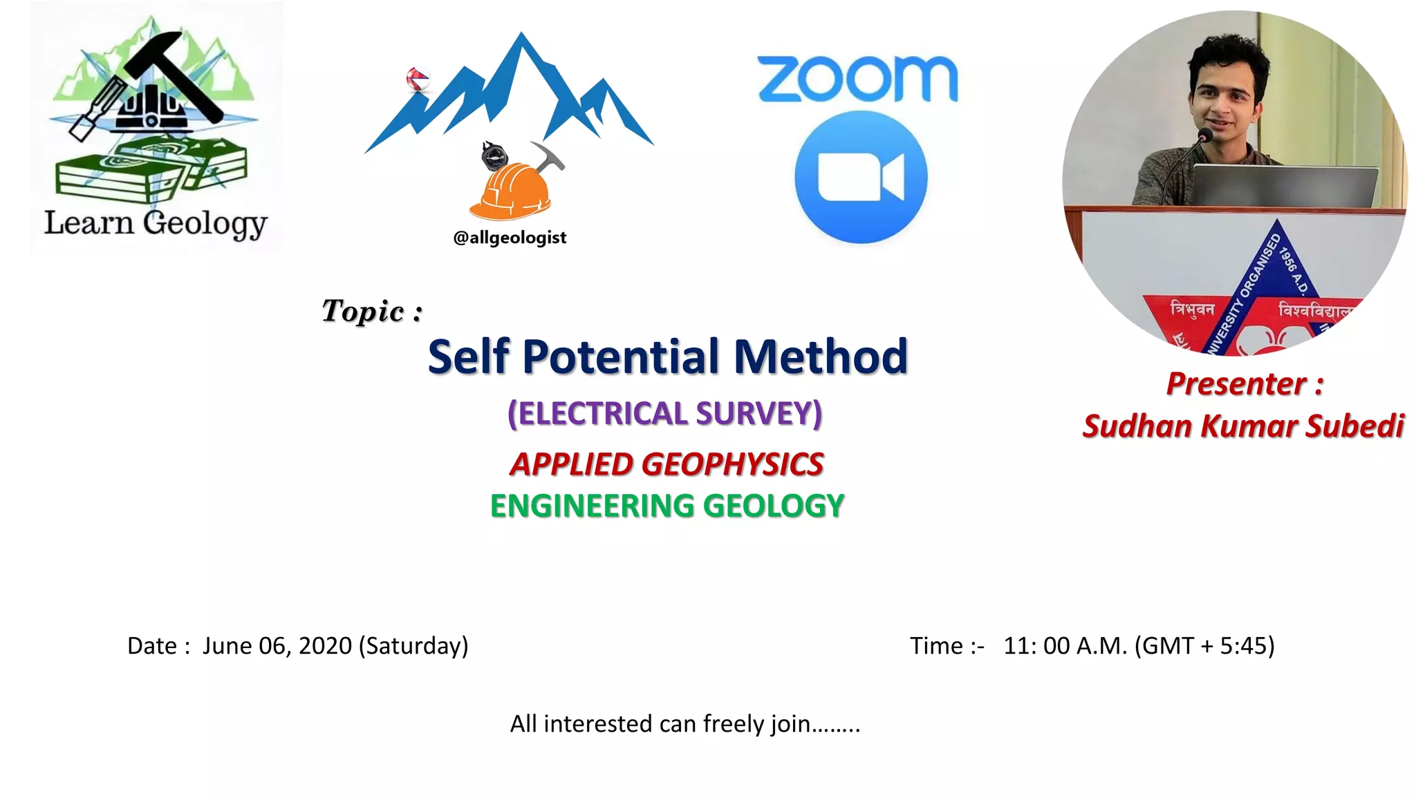 Date : June 06, 2020 (Saturday) Time :- 11: 00 A.M. (GMT + 5:45)
APPLIED GEOPHYSICS
ENGINEERING GEOLOGY
Presenter :
Sudhan Kumar Subedi
Self Potential Method
(ELECTRICAL SURVEY)
Topic :
All interested can freely join……..
 