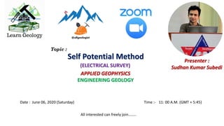 Date : June 06, 2020 (Saturday) Time :- 11: 00 A.M. (GMT + 5:45)
APPLIED GEOPHYSICS
ENGINEERING GEOLOGY
Presenter :
Sudhan Kumar Subedi
Self Potential Method
(ELECTRICAL SURVEY)
Topic :
All interested can freely join……..
 
