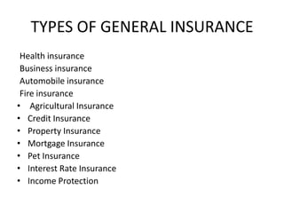 TYPES OF GENERAL INSURANCE
Health insurance
Business insurance
Automobile insurance
Fire insurance
• Agricultural Insurance
• Credit Insurance
• Property Insurance
• Mortgage Insurance
• Pet Insurance
• Interest Rate Insurance
• Income Protection

 