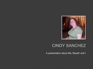 Cindy sanchez A presentation about Me, Myself, and I 