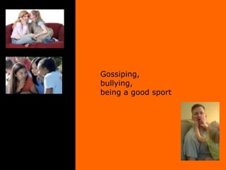 Gossiping,  bullying,  being a good sport 