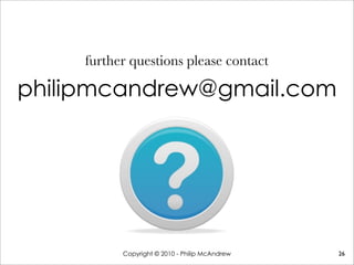 philipmcandrew@gmail.com
Copyright © 2010 - Philip McAndrew 26
further questions please contact
 