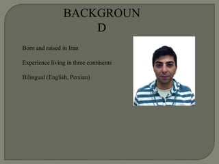 BACKGROUN
                    D
Born and raised in Iran

Experience living in three continents

Bilingual (English, Persian)
 
