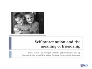 Self presentation and the
                meaning of friendship
    Social Media – Dr. Giorgos Cheliotis (gcheliotis@nus.edu.sg)
Communications and New Media, National University of Singapore
 