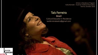 Artists-in-Residence Program
KulturKontakt – Austrian Federal Chancellery
Vienna, October 2016
Taís Ferreira
Brazil
Cultural Educator in Residence
taisferreirateatro@gmail.com
 