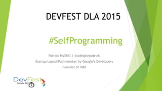 DEVFEST DLA 2015
Patrick MVENG | @adelphepatrick
Startup LaunchPad member by Google’s Developers
Founder of VIKI
#SelfProgramming
 