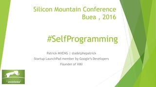 Silicon Mountain Conference
Buea , 2016
Patrick MVENG | @adelphepatrick
Startup LaunchPad member by Google’s Developers
Founder of VIKI
#SelfProgramming
 