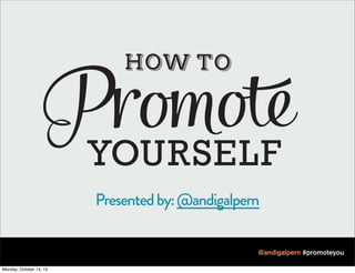 YOURSELF
Presented by: @andigalpern
@andigalpern #promoteyou
Monday, October 14, 13

 