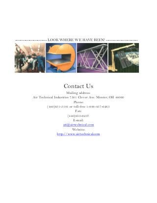 ------------------------ LOOK WHERE WE HAVE BEEN! ------------------------
Contact Us
Mailing address:
Air Technical Industries 7501 Clover Ave. Mentor, OH 44060
Phone:
(440)951-5191 or toll-free 1-888-857-6265
Fax:
(440)953-9237
E-mail:
ati@airtechnical.com
Website:
http://www.airtechnical.com
 