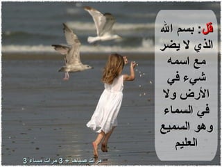 قل :  بسم الله الذي لا يضر مع اسمه شيء في الأرض ولا في السماء وهو السميع العليم 3  مرات صباحا  + 3  مرات مساء 