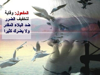 المفعول :   وقاية   لتخفيف  الضرر ضد البلاء المقدر ولا يضر ك  كثيرا 