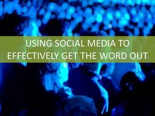 USING SOCIAL MEDIA TO
EFFECTIVELY GET THE WORD OUT

 