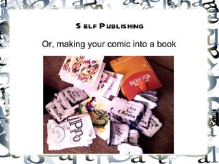 S elf Publishing
Or, making your comic into a book
 