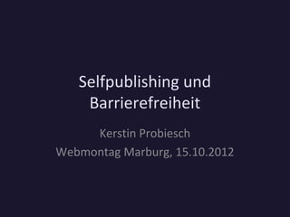 Selfpublishing und
    Barrierefreiheit
     Kerstin Probiesch
Webmontag Marburg, 15.10.2012
 