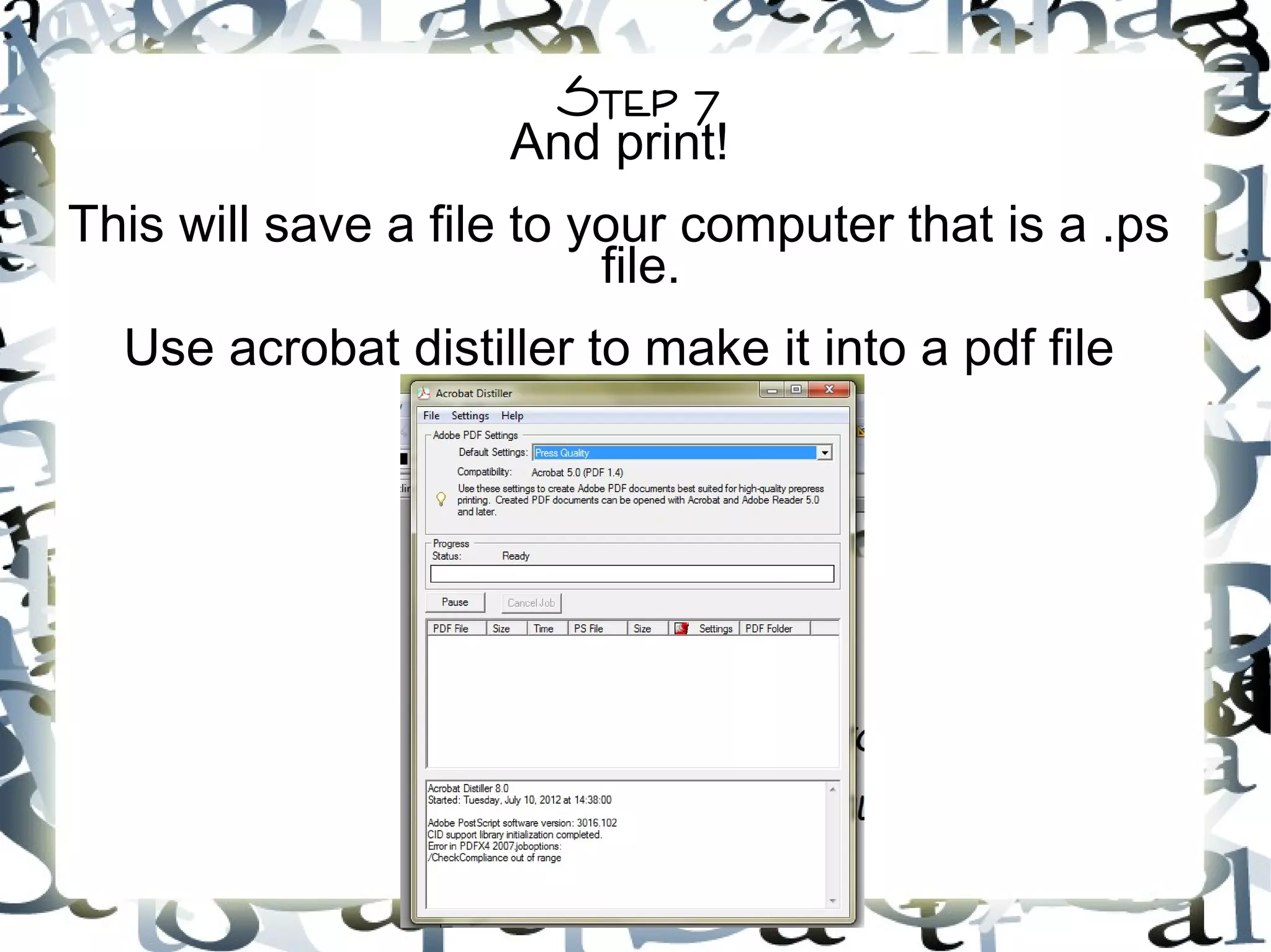 Step 7
And print!
This will save a file to your computer that is a .ps
file.
Use acrobat distiller to make it into a pdf file
 