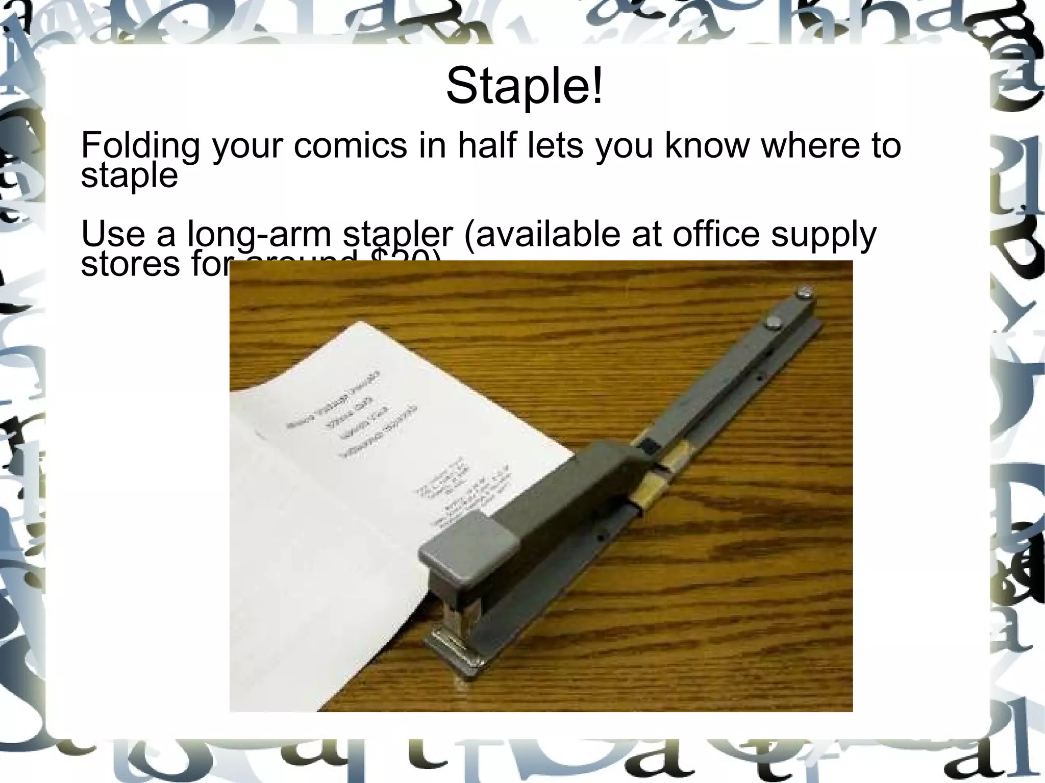 Staple!
Folding your comics in half lets you know where to
staple
Use a long-arm stapler (available at office supply
stores for around $20)
 
