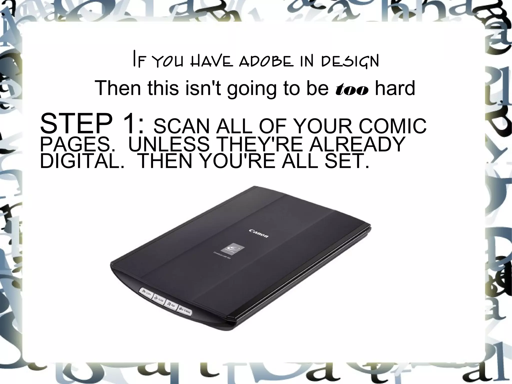 If you have adobe in design
Then this isn't going to be too hard
STEP 1: SCAN ALL OF YOUR COMIC
PAGES. UNLESS THEY'RE ALREADY
DIGITAL. THEN YOU'RE ALL SET.
 