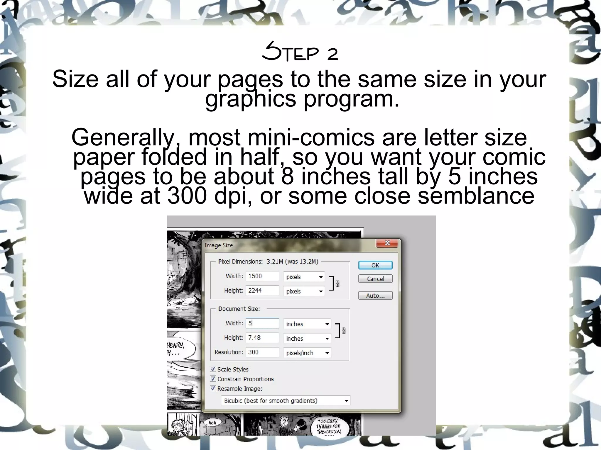 Step 2
Size all of your pages to the same size in your
graphics program.
Generally, most mini-comics are letter size
paper folded in half, so you want your comic
pages to be about 8 inches tall by 5 inches
wide at 300 dpi, or some close semblance
 