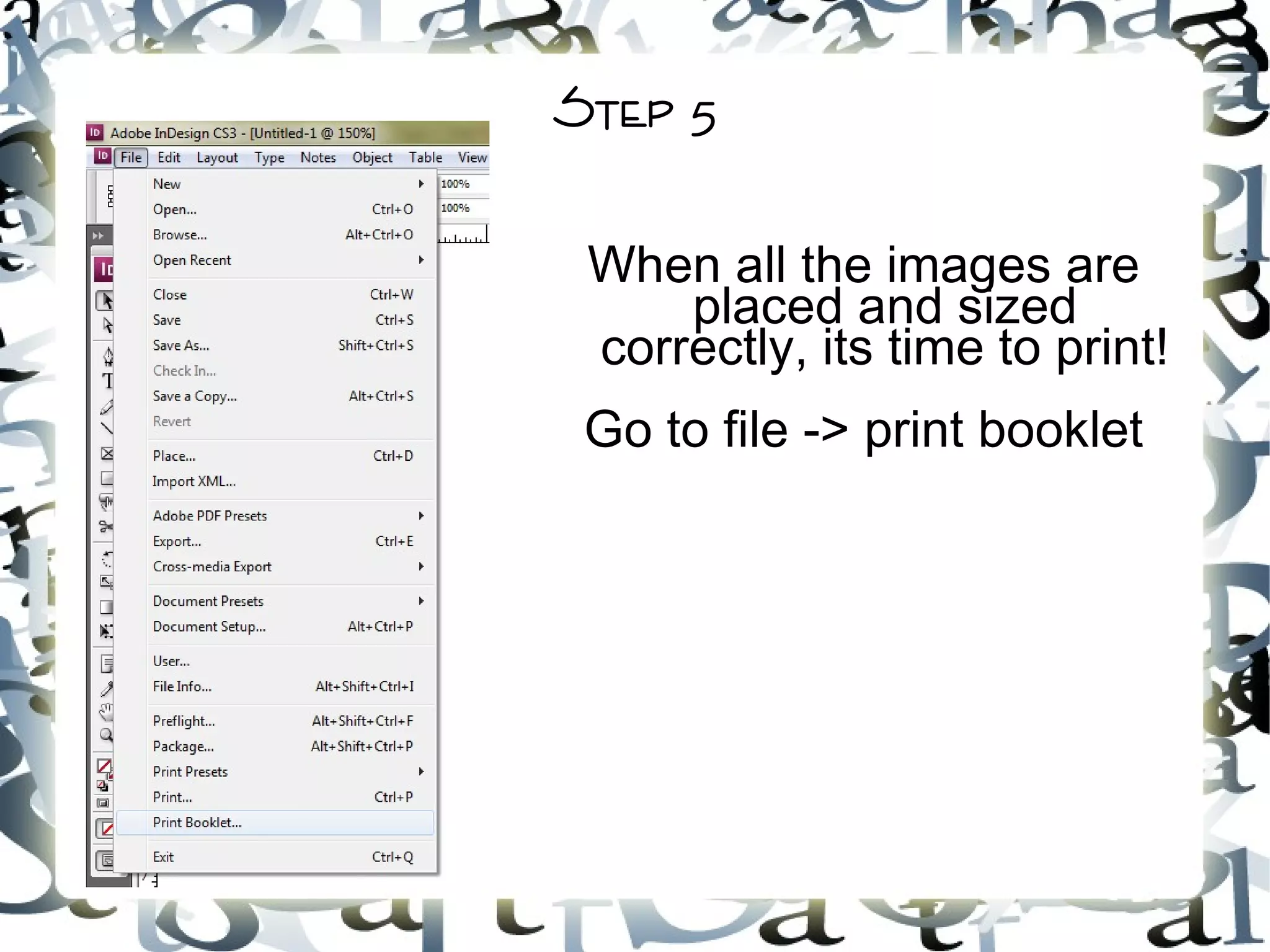 Step 5
When all the images are
placed and sized
correctly, its time to print!
Go to file -> print booklet
 