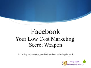 Facebook Your Low Cost Marketing  Secret Weapon Attracting attention for your book without breaking the bank Cindy Ratzlaff 