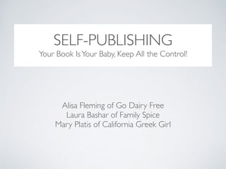 SELF-PUBLISHING
Alisa Fleming of Go Dairy Free	

Laura Bashar of Family Spice	

Mary Platis of California Greek Girl
Your Book IsYour Baby, Keep All the Control!
 