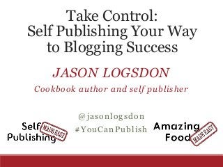 Take Control:
Self Publishing Your Way
to Blogging Success
JASON LOGSDON
Cookbook author and self publisher
@jasonlogsdon
#YouCanPublish
 