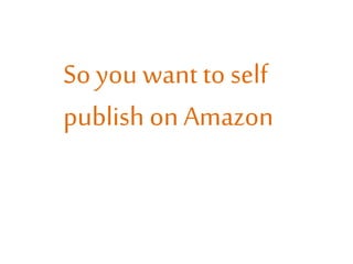 So you want to self
publish on Amazon

 