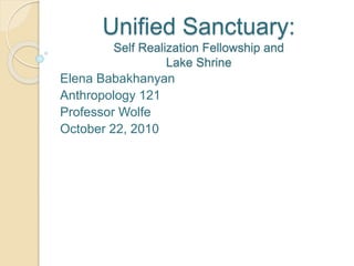 Unified Sanctuary:
Self Realization Fellowship and
Lake Shrine
Elena Babakhanyan
Anthropology 121
Professor Wolfe
October 22, 2010
 