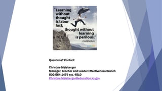 Questions? Contact:
Christine Meisberger
Manager, Teacher and Leader Effectiveness Branch
502-564-1479 ext. 4510
Christine.Meisberger@education.ky.gov
 