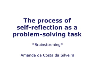 The process of
self-reflection as a
problem-solving task
*Brainstorming*
Amanda da Costa da Silveira
 