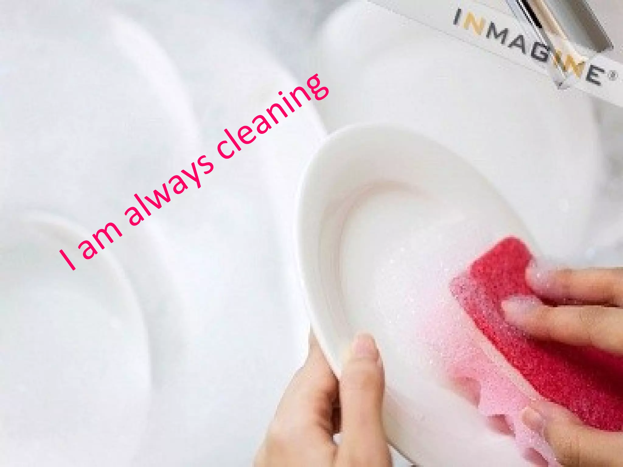 I am
always cleaning
 
