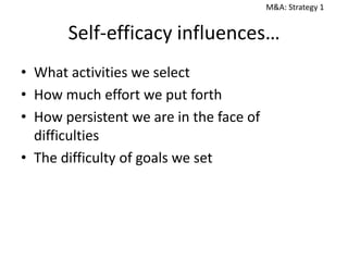 M&A: Strategy 1

Self-efficacy influences…
• What activities we select
• How much effort we put forth
• How persistent we are in the face of
difficulties
• The difficulty of goals we set

 