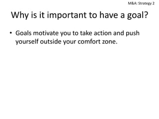 M&A: Strategy 2

Why is it important to have a goal?
• Goals motivate you to take action and push
yourself outside your comfort zone.

 