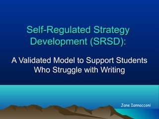 Self-Regulated StrategySelf-Regulated Strategy
Development (SRSD):Development (SRSD):
A Validated Model to Support Students
Who Struggle with Writing
Jane Iannacconi
 
