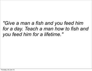 "Give a man a fish and you feed him
for a day. Teach a man how to fish and
you feed him for a lifetime."
Thursday, 20 June 13
 