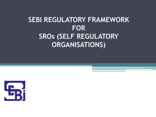 SEBI REGULATORY FRAMEWORK
FOR
SROs (SELF REGULATORY
ORGANISATIONS)

 