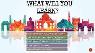 WHAT WILLYOU
LEARN?
WHAT DOES ‘SELF-RELIANT INDIA’ MEAN ?
WHY BEING ‘SELF-RELIANT’ IS IMPORTANT?
HOW DO WE BECOME ‘SELF-RELIANT’?
SOME GOVT. INITIATIVES.
CHALLENGES BEFORE INDIA. 2
 