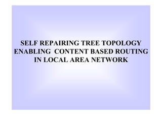SELF REPAIRING TREE TOPOLOGY
ENABLING CONTENT BASED ROUTING
    IN LOCAL AREA NETWORK
 