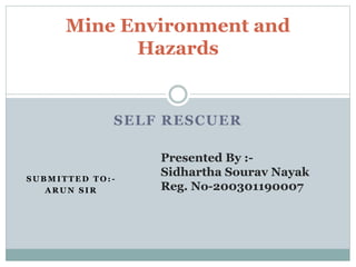 SELF RESCUER
Presented By :-
Sidhartha Sourav Nayak
Reg. No-200301190007
Mine Environment and
Hazards
S U B M I T T E D T O : -
A R U N S I R
 