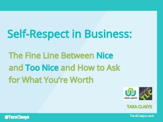 @TaraClaeys TaraClaeys.com
Self-Respect in Business:
The Fine Line Between Nice
and Too Nice and How to Ask
for What You’re Worth
TARA CLAEYS
 