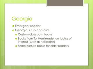 Georgia
›  Emergent reader
›  Georgia’s tub contains
›  Custom classroom books
›  Books from Tar Heel reader on topics of
interest (such as nail polish)
›  Some picture books for older readers
 