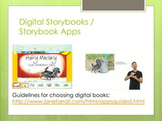 Digital Storybooks /
Storybook Apps
Guidelines for choosing digital books:
http://www.janefarrall.com/html/appsguided.html
 