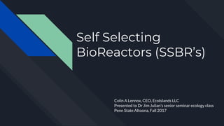 Self Selecting
BioReactors (SSBR’s)
Colin A Lennox, CEO, EcoIslands LLC
Presented to Dr Jim Julian’s senior seminar ecology class
Penn State Altoona, Fall 2017
 
